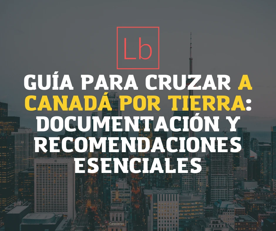 Guía para cruzar a Canadá por tierra: Documentación y recomendaciones esenciales