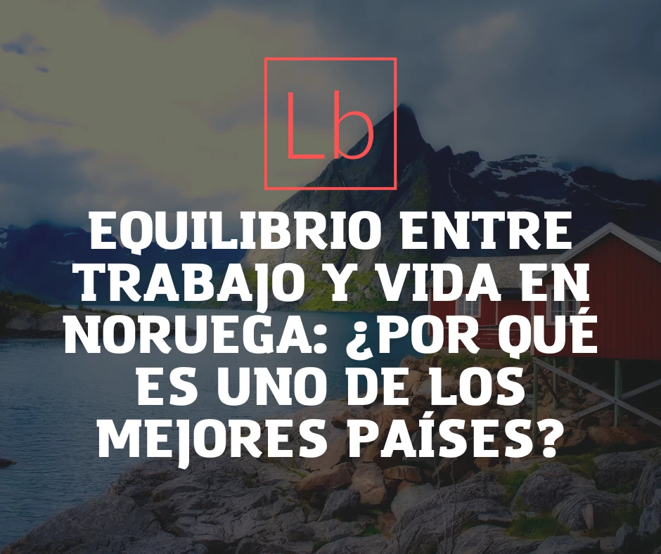 Equilibrio entre Trabajo y Vida en Noruega: ¿Por qué es uno de los Mejores Países?
